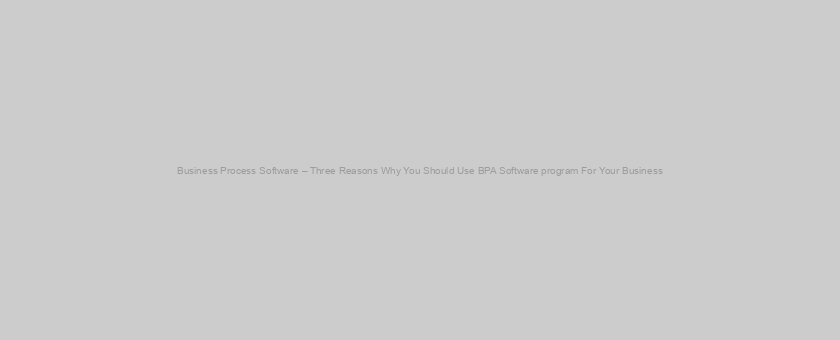 Business Process Software – Three Reasons Why You Should Use BPA Software program For Your Business
